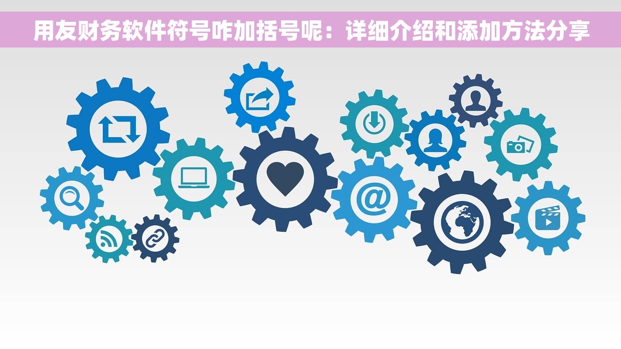 用友财务软件符号咋加括号呢：详细介绍和添加方法分享