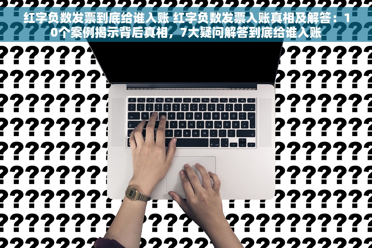 红字负数发票到底给谁入账 红字负数发票入账真相及解答：10个案例揭示背后真相，7大疑问解答到底给谁入账