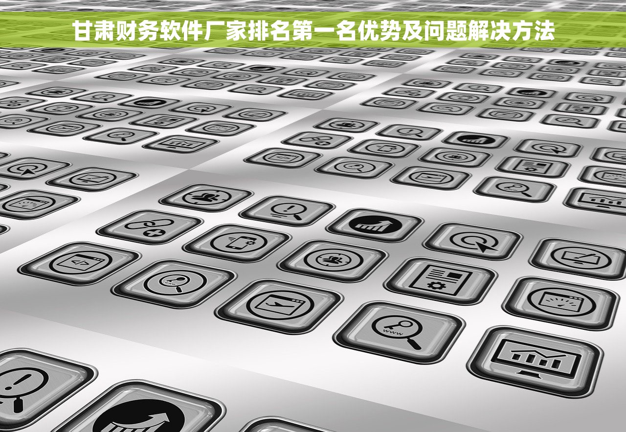 甘肃财务软件厂家排名第一名优势及问题解决方法