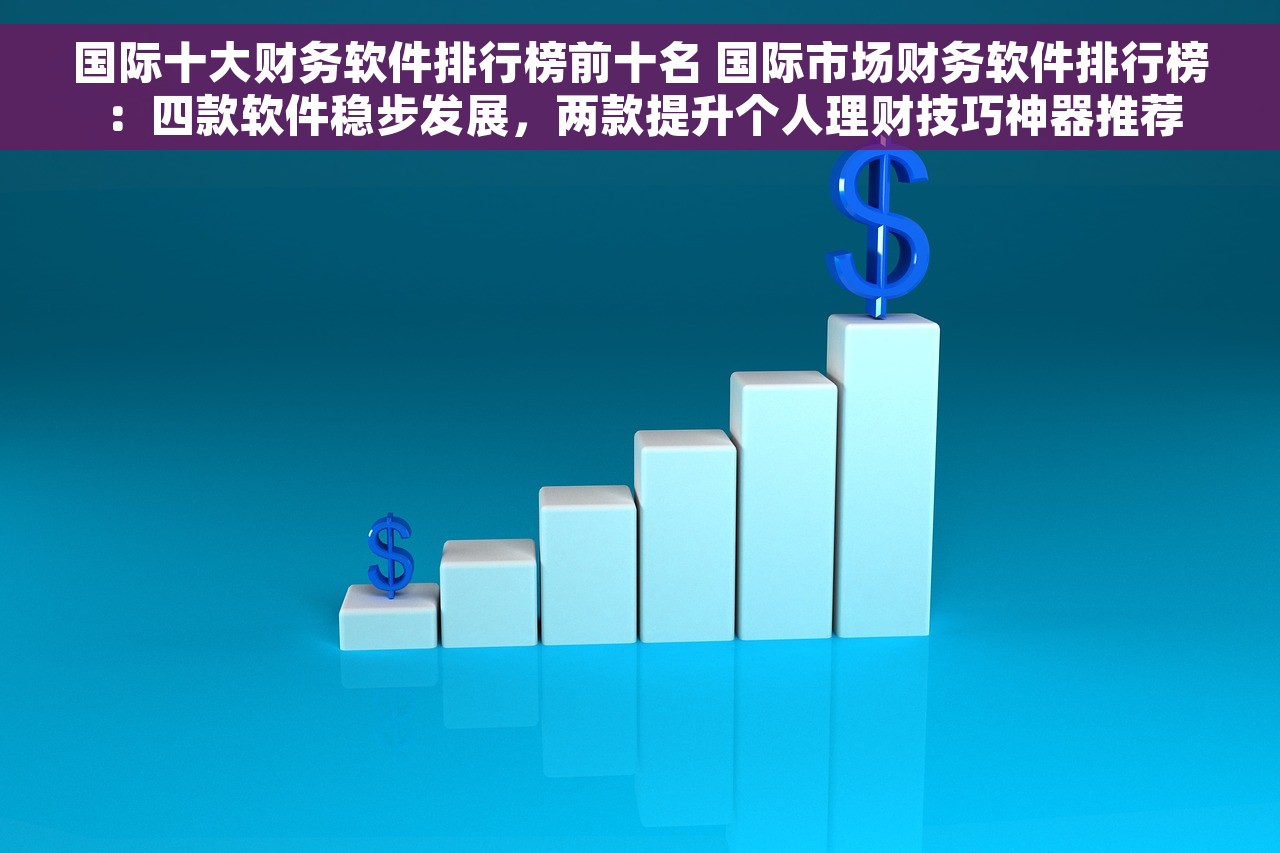 国际十大财务软件排行榜前十名 国际市场财务软件排行榜：四款软件稳步发展，两款提升个人理财技巧神器推荐