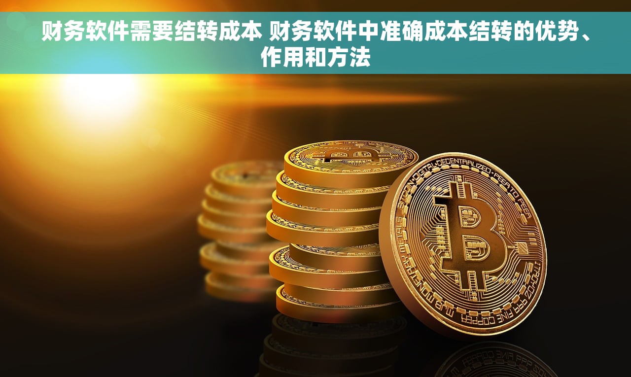 财务软件需要结转成本 财务软件中准确成本结转的优势、作用和方法