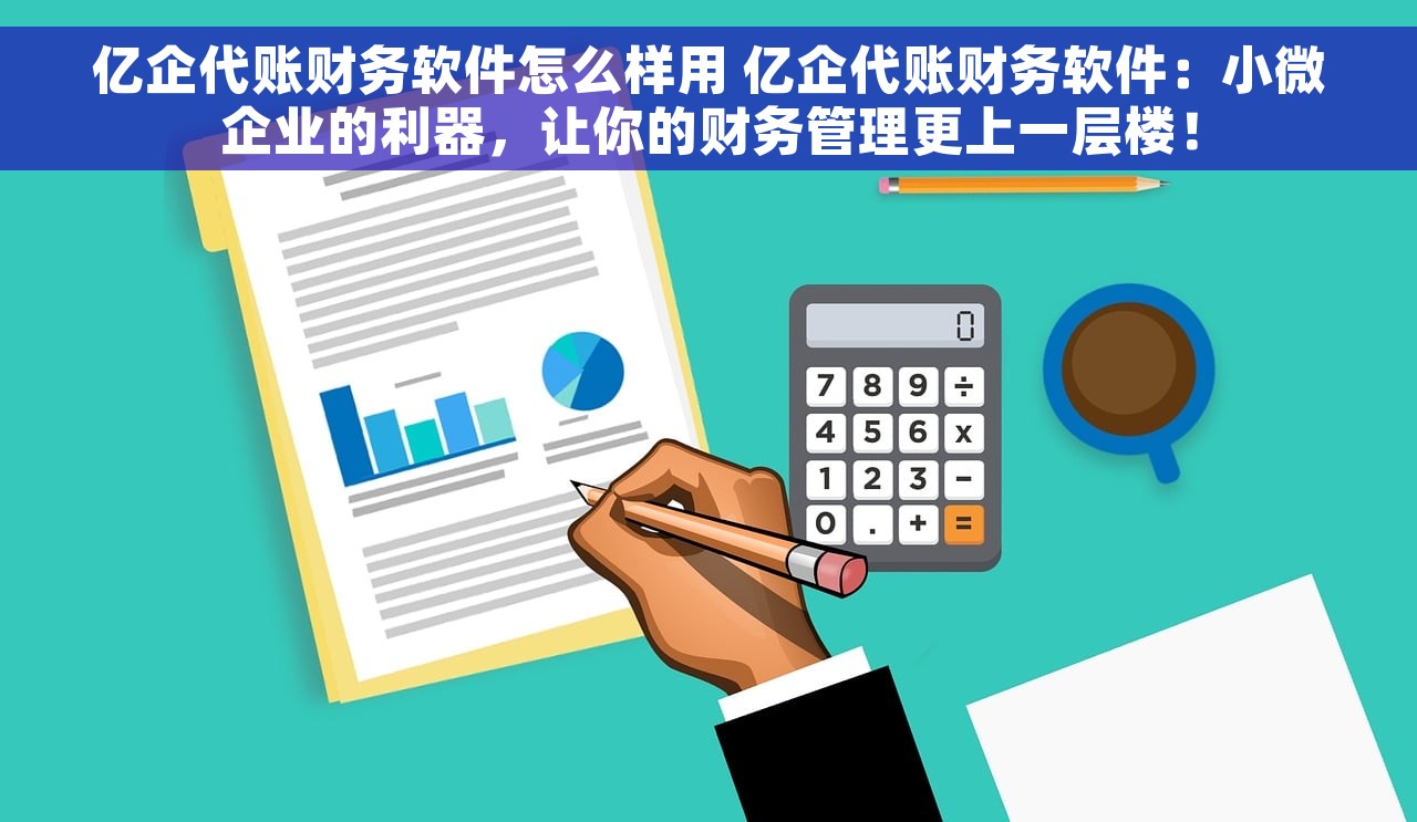 亿企代账财务软件怎么样用 亿企代账财务软件：小微企业的利器，让你的财务管理更上一层楼！