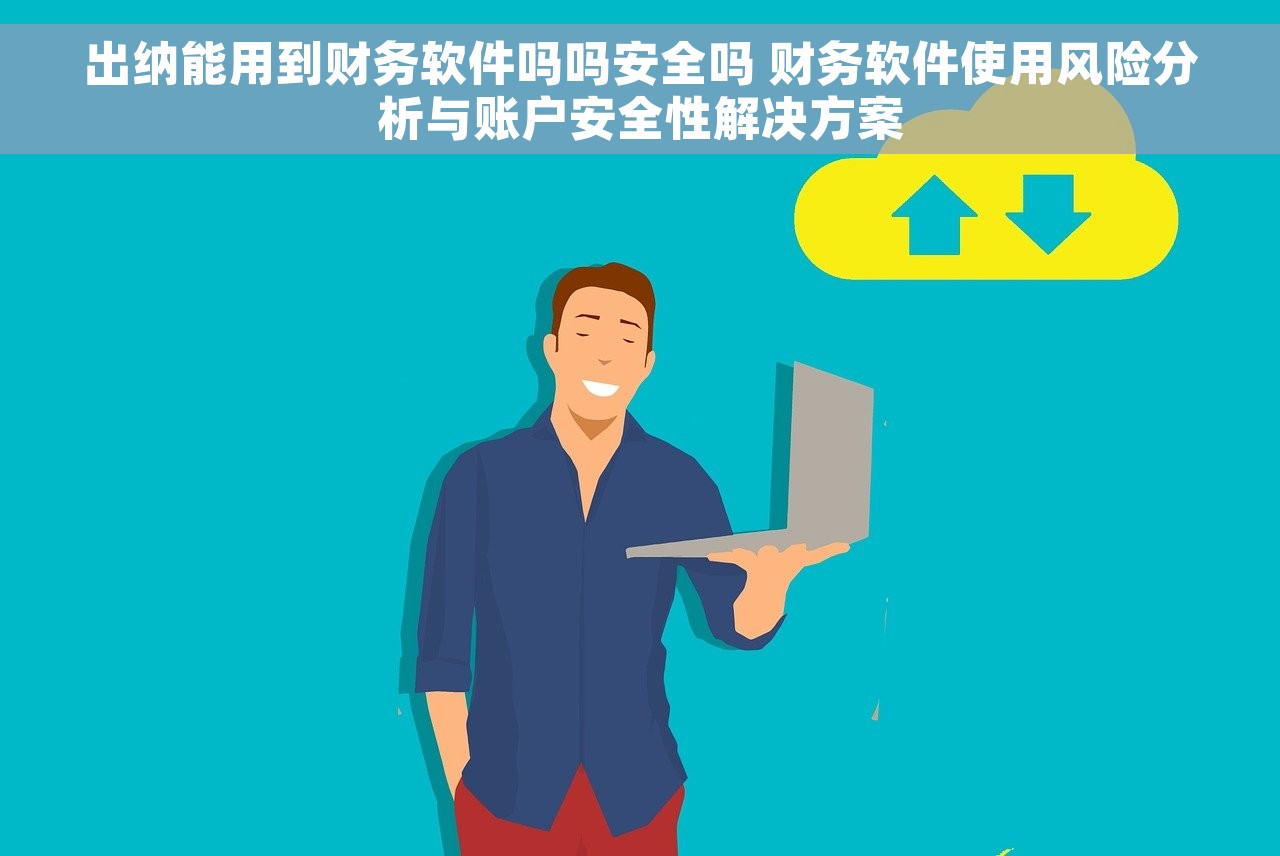 出纳能用到财务软件吗吗安全吗 财务软件使用风险分析与账户安全性解决方案