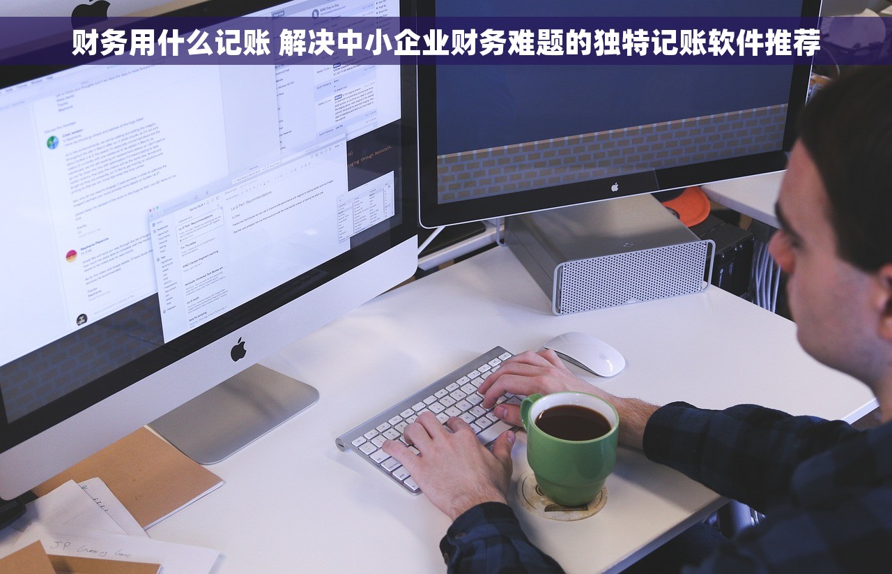 财务用什么记账 解决中小企业财务难题的独特记账软件推荐