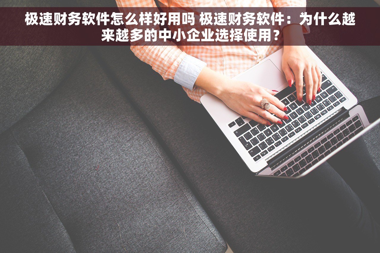极速财务软件怎么样好用吗 极速财务软件：为什么越来越多的中小企业选择使用？