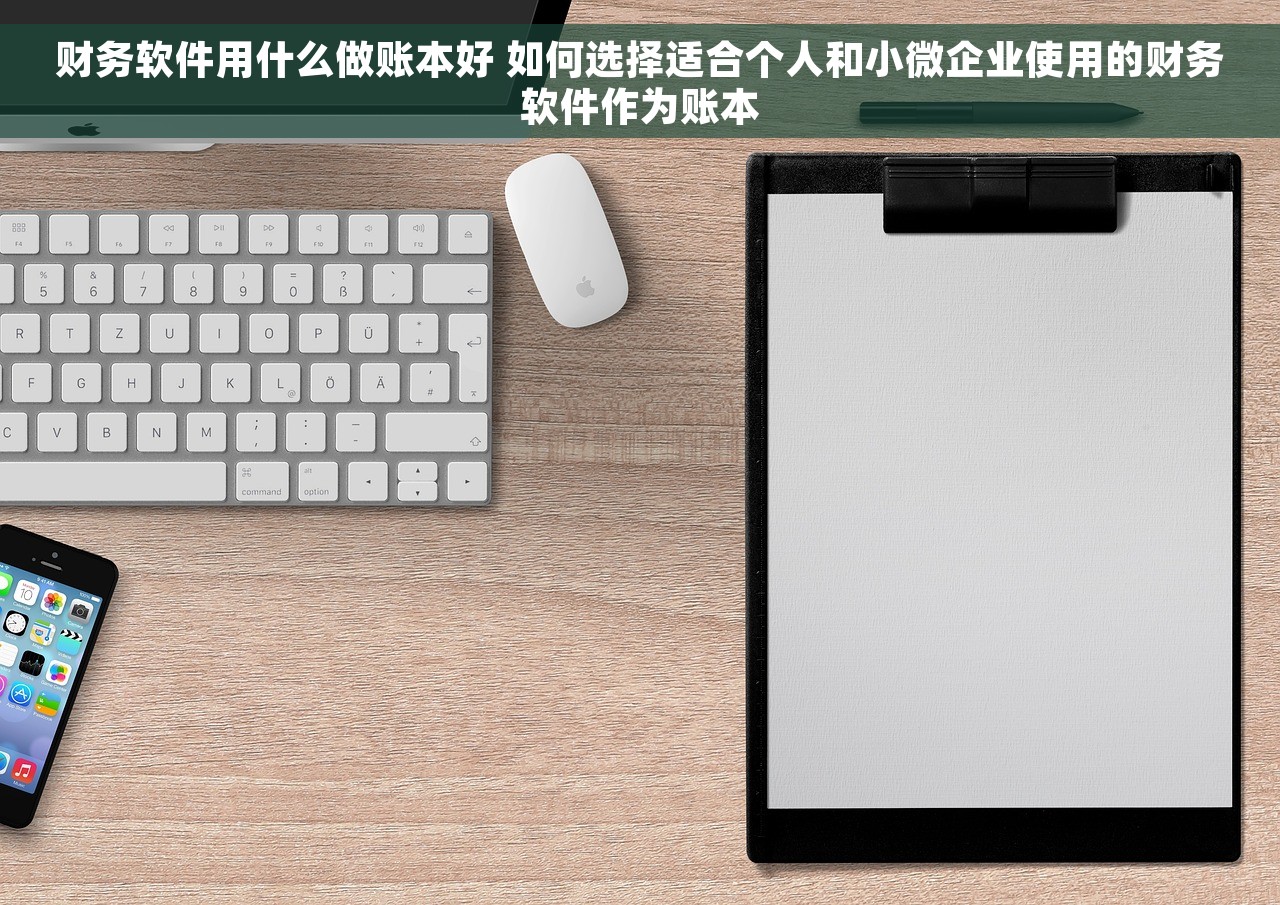 财务软件用什么做账本好 如何选择适合个人和小微企业使用的财务软件作为账本