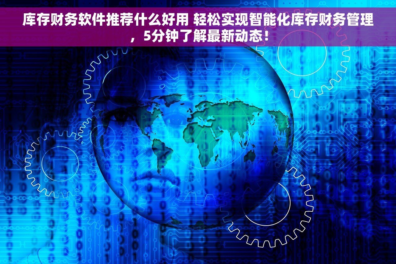 库存财务软件推荐什么好用 轻松实现智能化库存财务管理，5分钟了解最新动态！