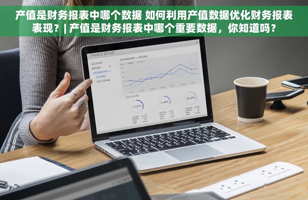 产值是财务报表中哪个数据 如何利用产值数据优化财务报表表现？| 产值是财务报表中哪个重要数据，你知道吗？