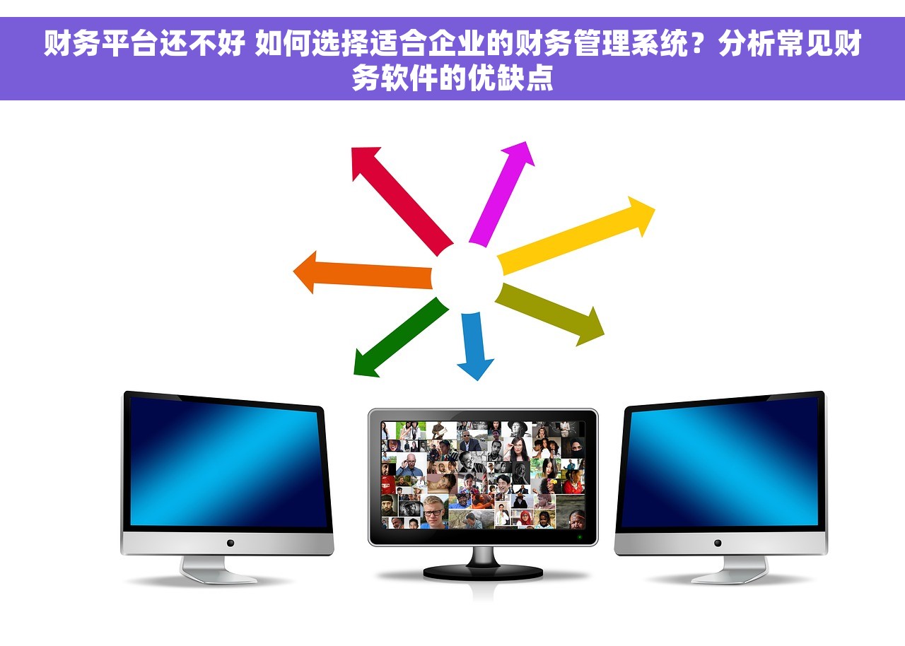 财务平台还不好 如何选择适合企业的财务管理系统？分析常见财务软件的优缺点