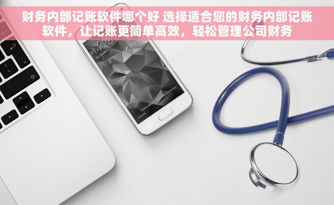 财务内部记账软件哪个好 选择适合您的财务内部记账软件，让记账更简单高效，轻松管理公司财务