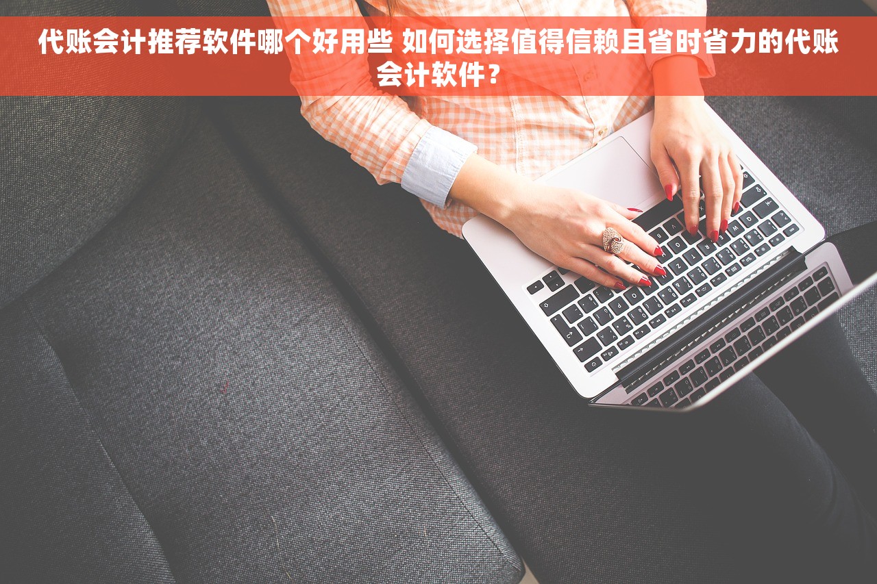 代账会计推荐软件哪个好用些 如何选择值得信赖且省时省力的代账会计软件？