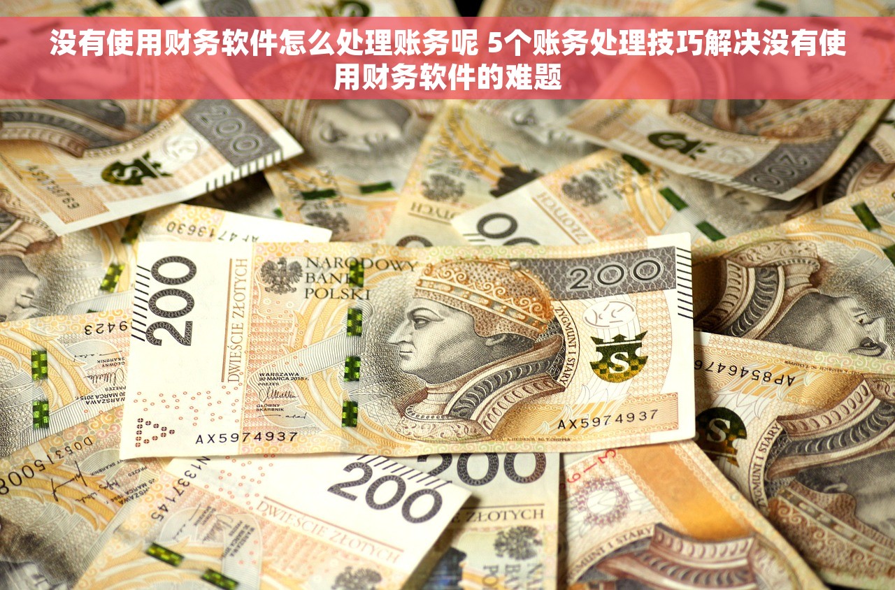没有使用财务软件怎么处理账务呢 5个账务处理技巧解决没有使用财务软件的难题
