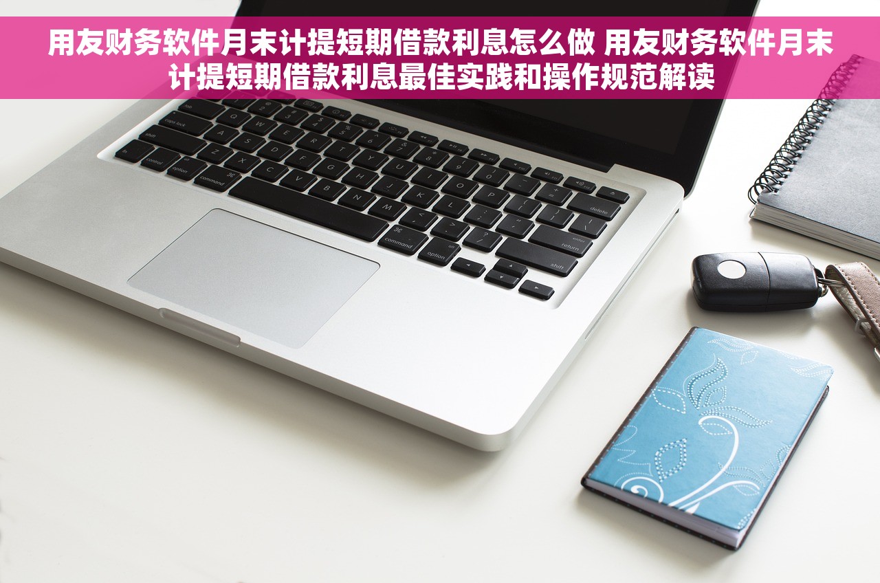 用友财务软件月末计提短期借款利息怎么做 用友财务软件月末计提短期借款利息最佳实践和操作规范解读