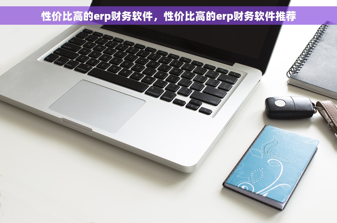 性价比高的erp财务软件，性价比高的erp财务软件推荐