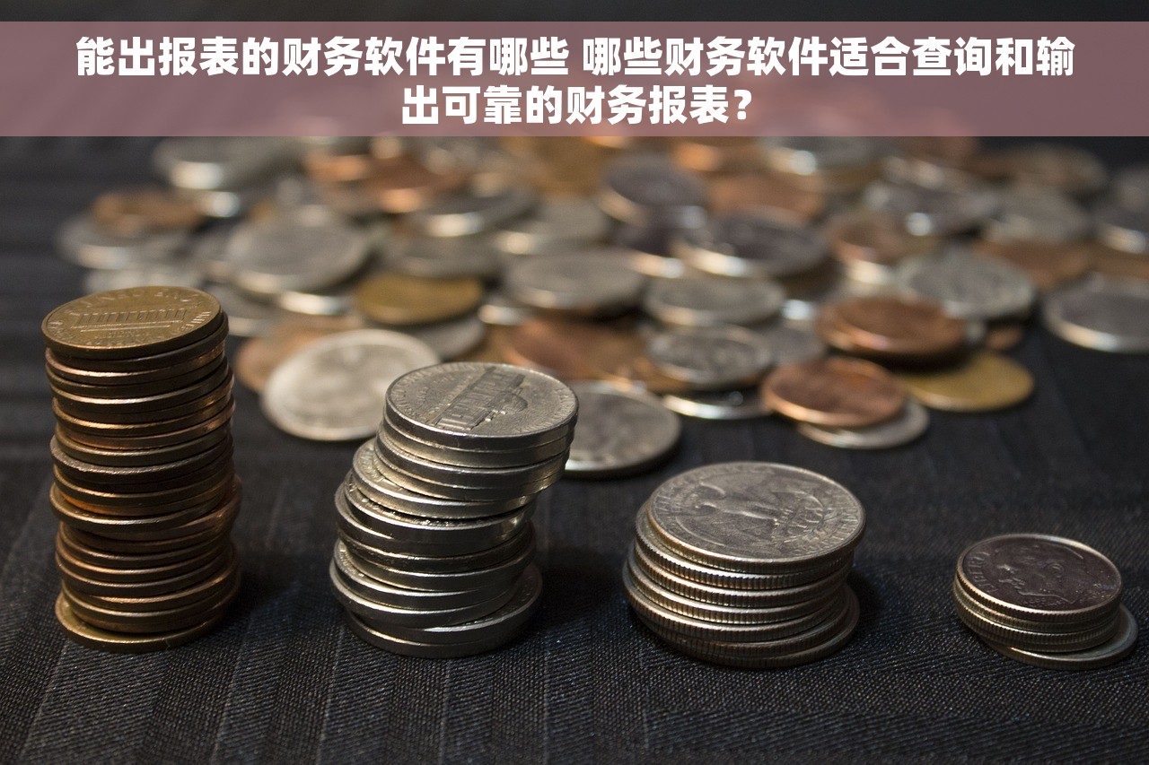 能出报表的财务软件有哪些 哪些财务软件适合查询和输出可靠的财务报表？