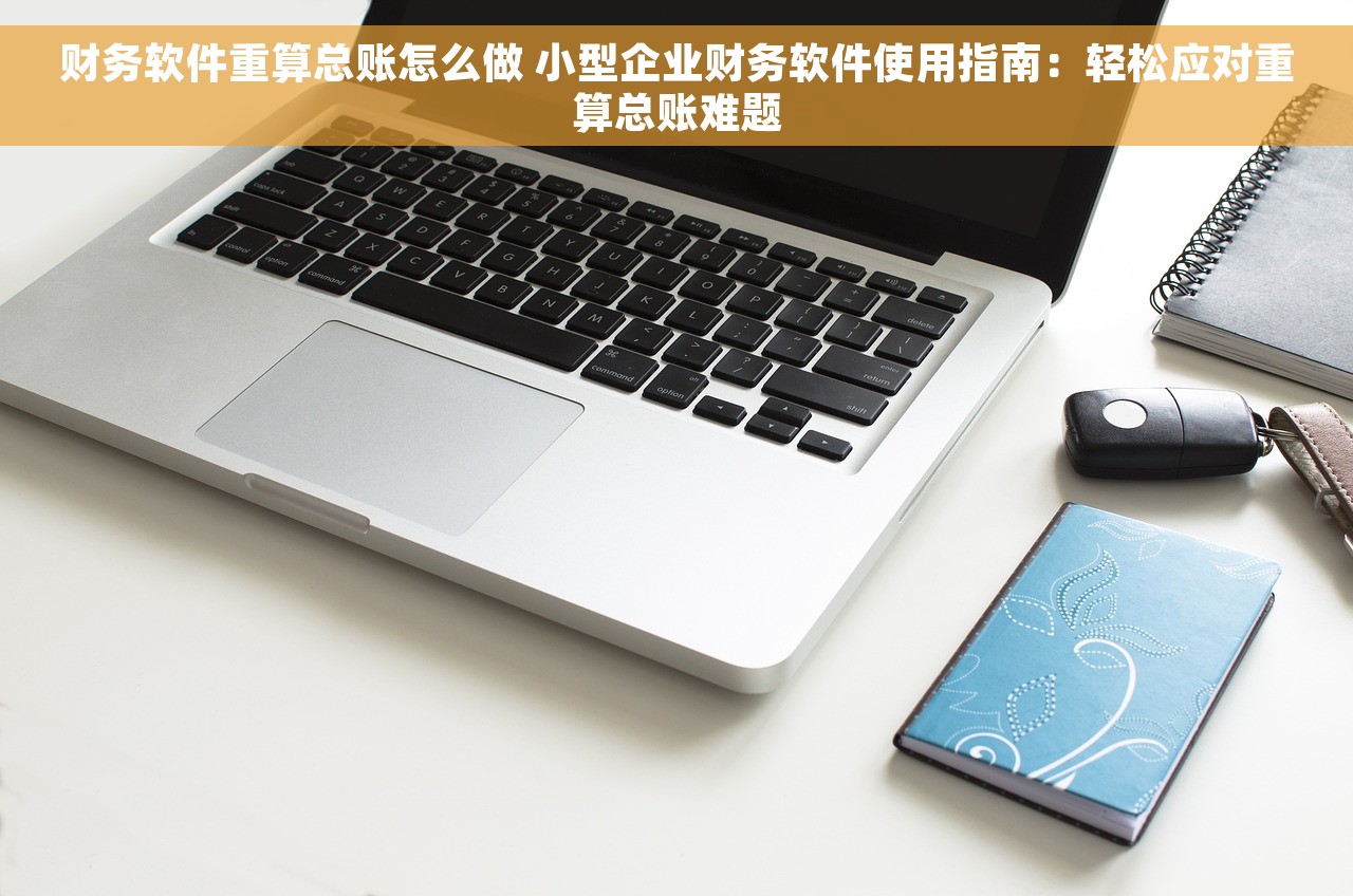 财务软件重算总账怎么做 小型企业财务软件使用指南：轻松应对重算总账难题