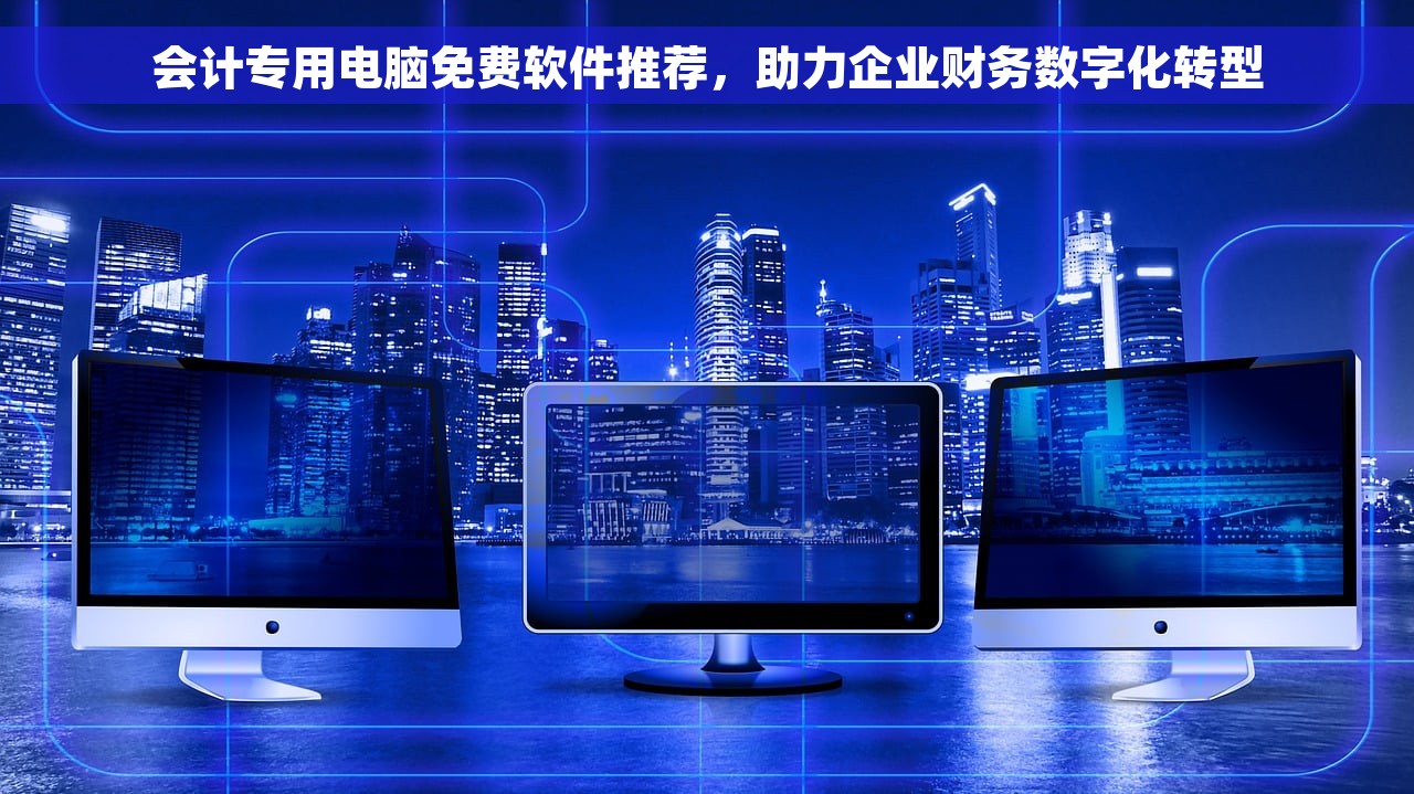 会计专用电脑免费软件推荐，助力企业财务数字化转型