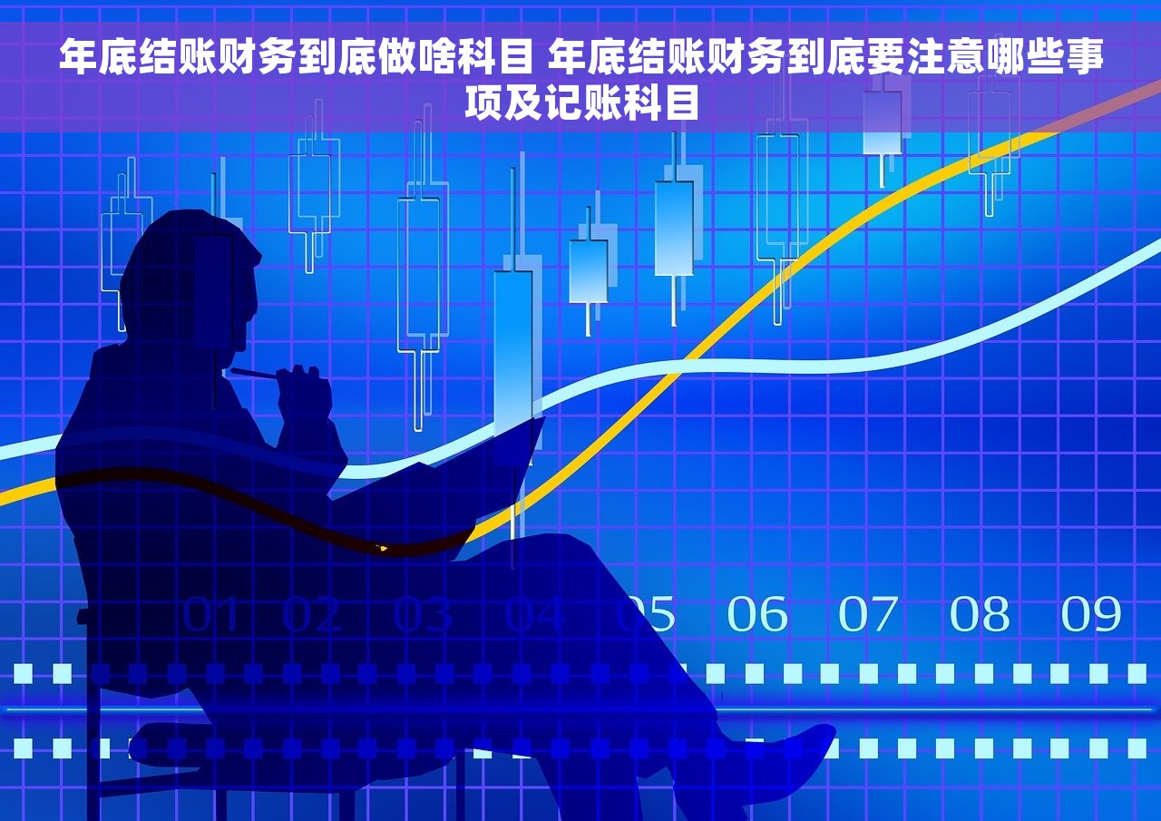 年底结账财务到底做啥科目 年底结账财务到底要注意哪些事项及记账科目
