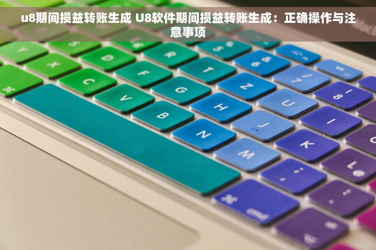 u8期间损益转账生成 U8软件期间损益转账生成：正确操作与注意事项