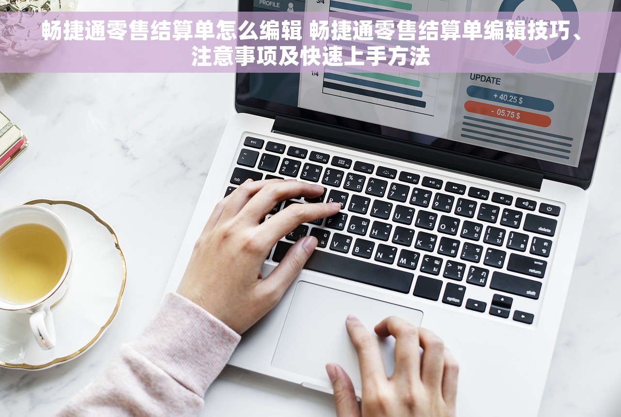 畅捷通零售结算单怎么编辑 畅捷通零售结算单编辑技巧、注意事项及快速上手方法