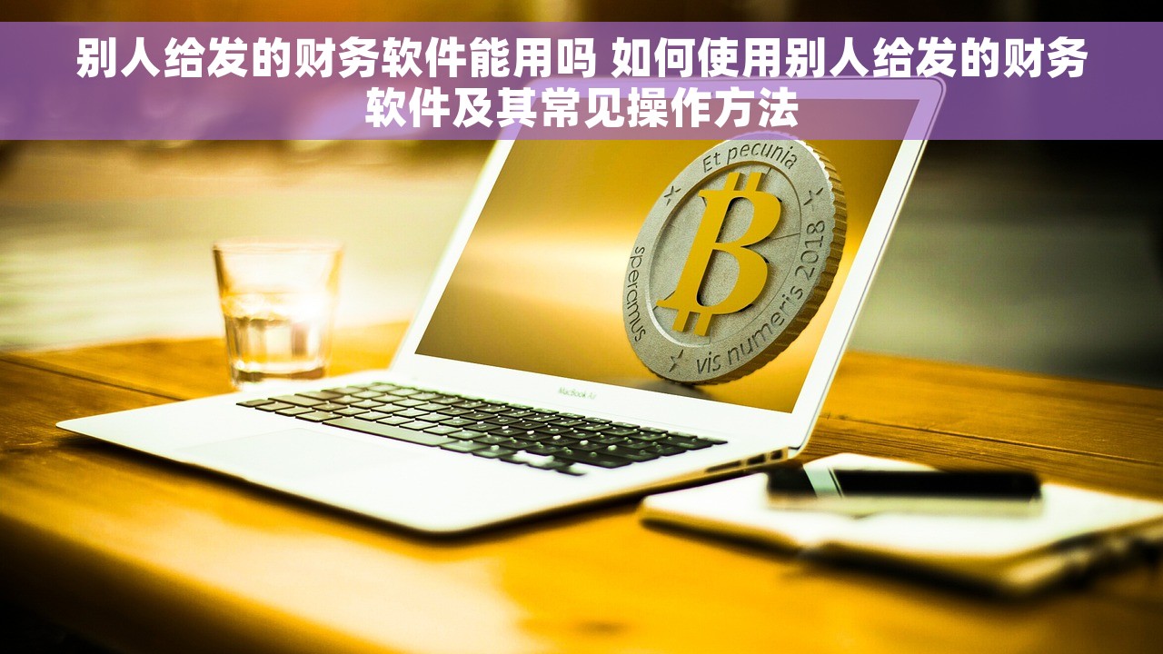 别人给发的财务软件能用吗 如何使用别人给发的财务软件及其常见操作方法