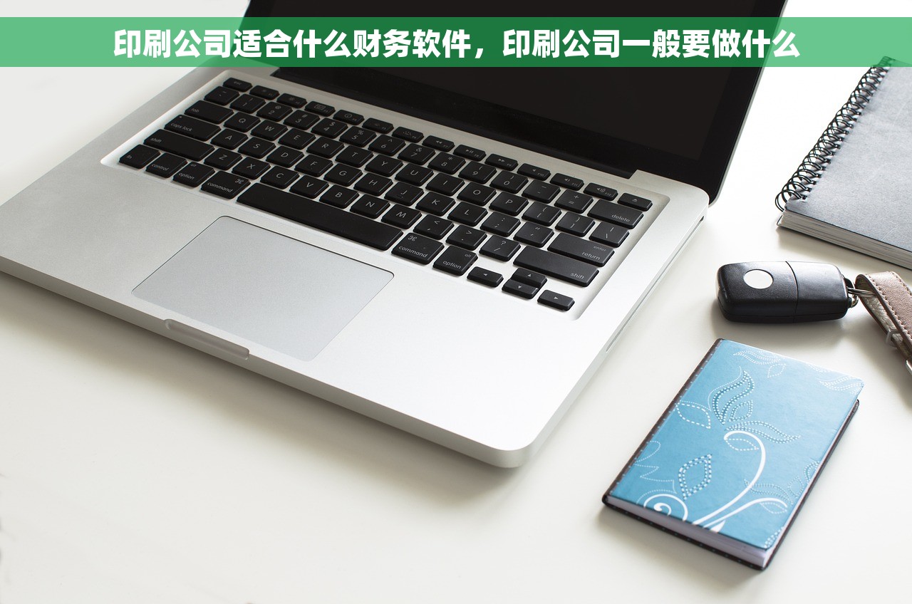 印刷公司适合什么财务软件，印刷公司一般要做什么