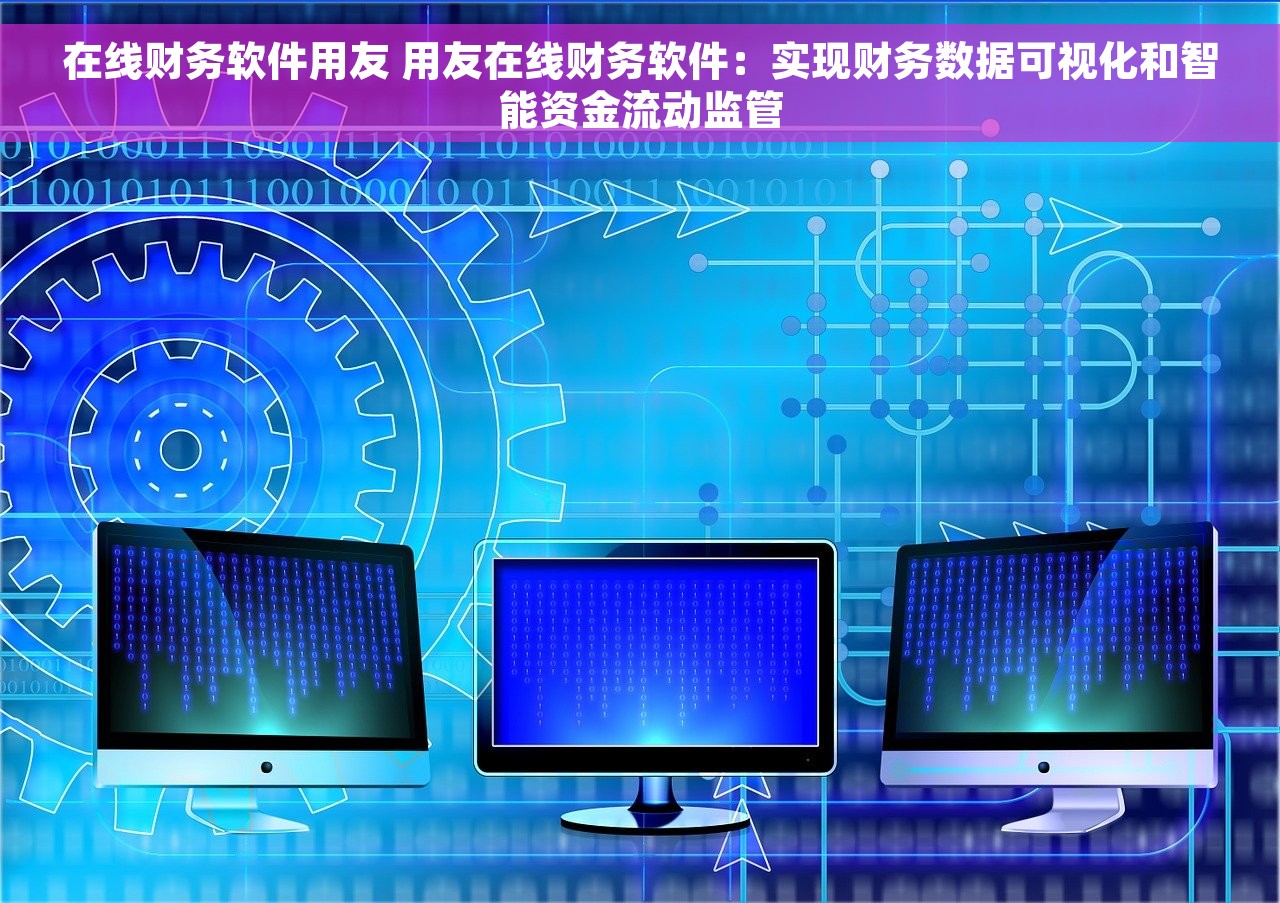 在线财务软件用友 用友在线财务软件：实现财务数据可视化和智能资金流动监管