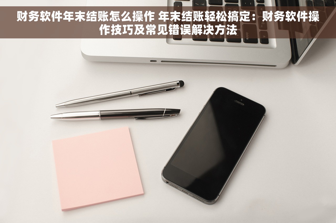 财务软件年末结账怎么操作 年末结账轻松搞定：财务软件操作技巧及常见错误解决方法