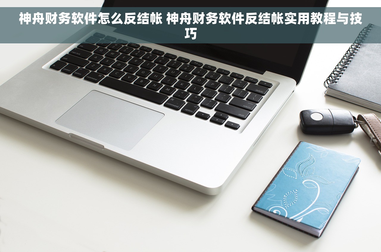 神舟财务软件怎么反结帐 神舟财务软件反结帐实用教程与技巧