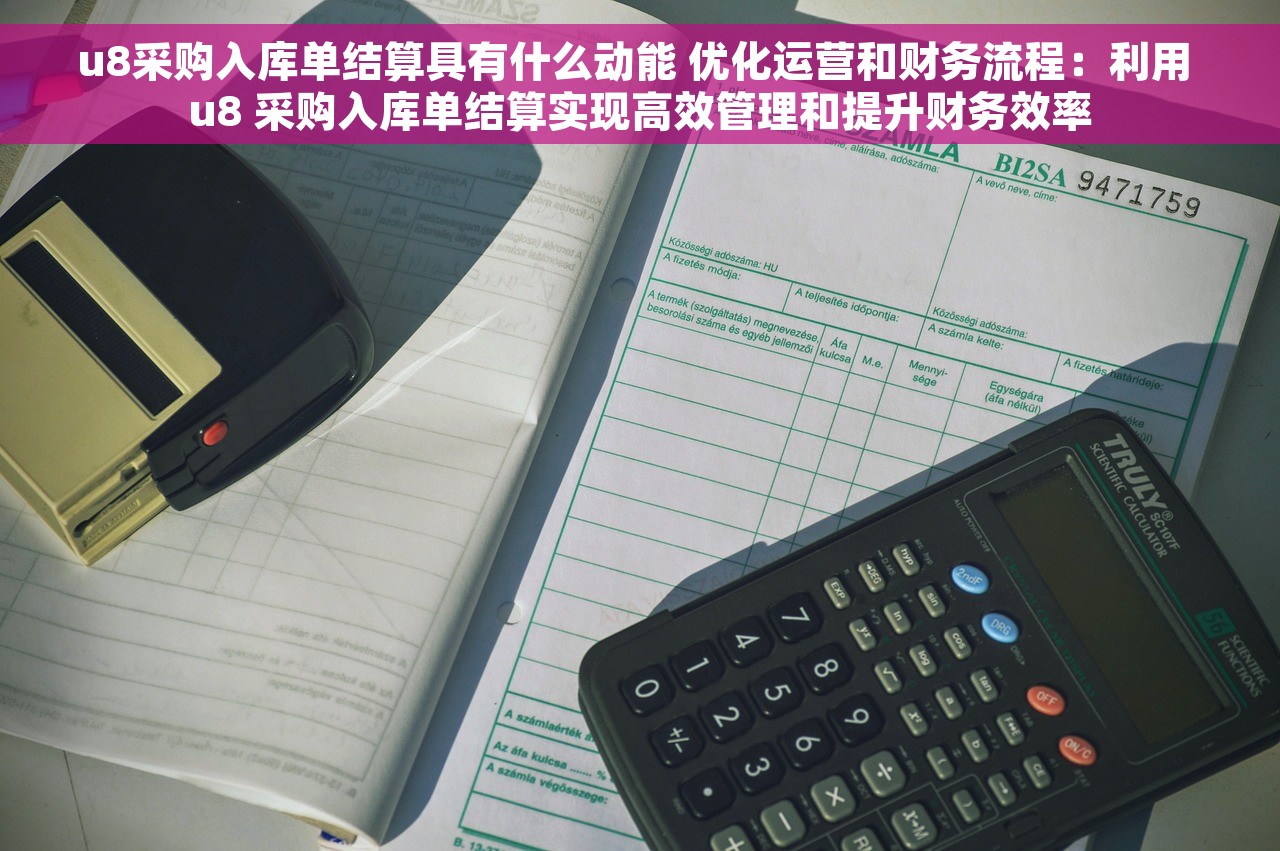 u8采购入库单结算具有什么动能 优化运营和财务流程：利用 u8 采购入库单结算实现高效管理和提升财务效率