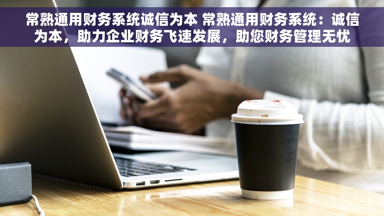 常熟通用财务系统诚信为本 常熟通用财务系统：诚信为本，助力企业财务飞速发展，助您财务管理无忧