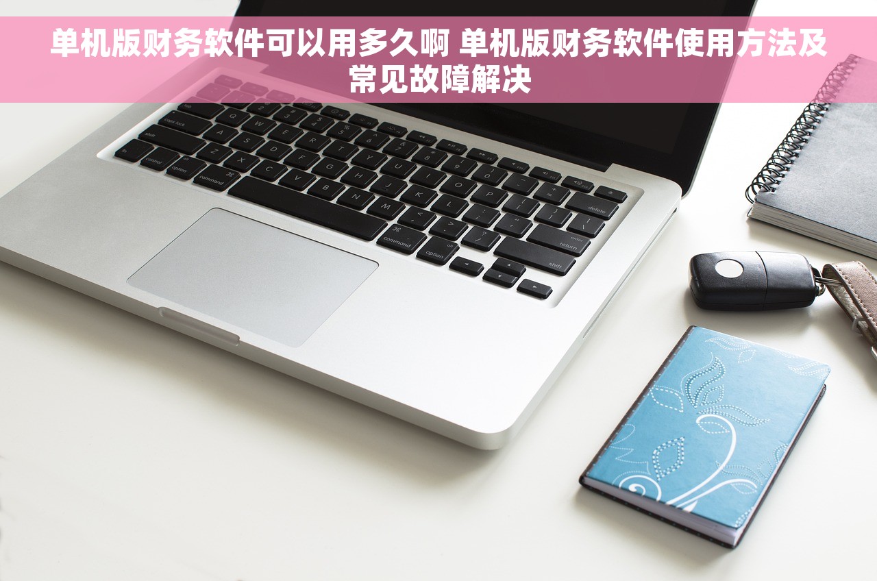 单机版财务软件可以用多久啊 单机版财务软件使用方法及常见故障解决 单机版财务软件可以用多久啊 单机版财务软件使用方法及常见故障解决