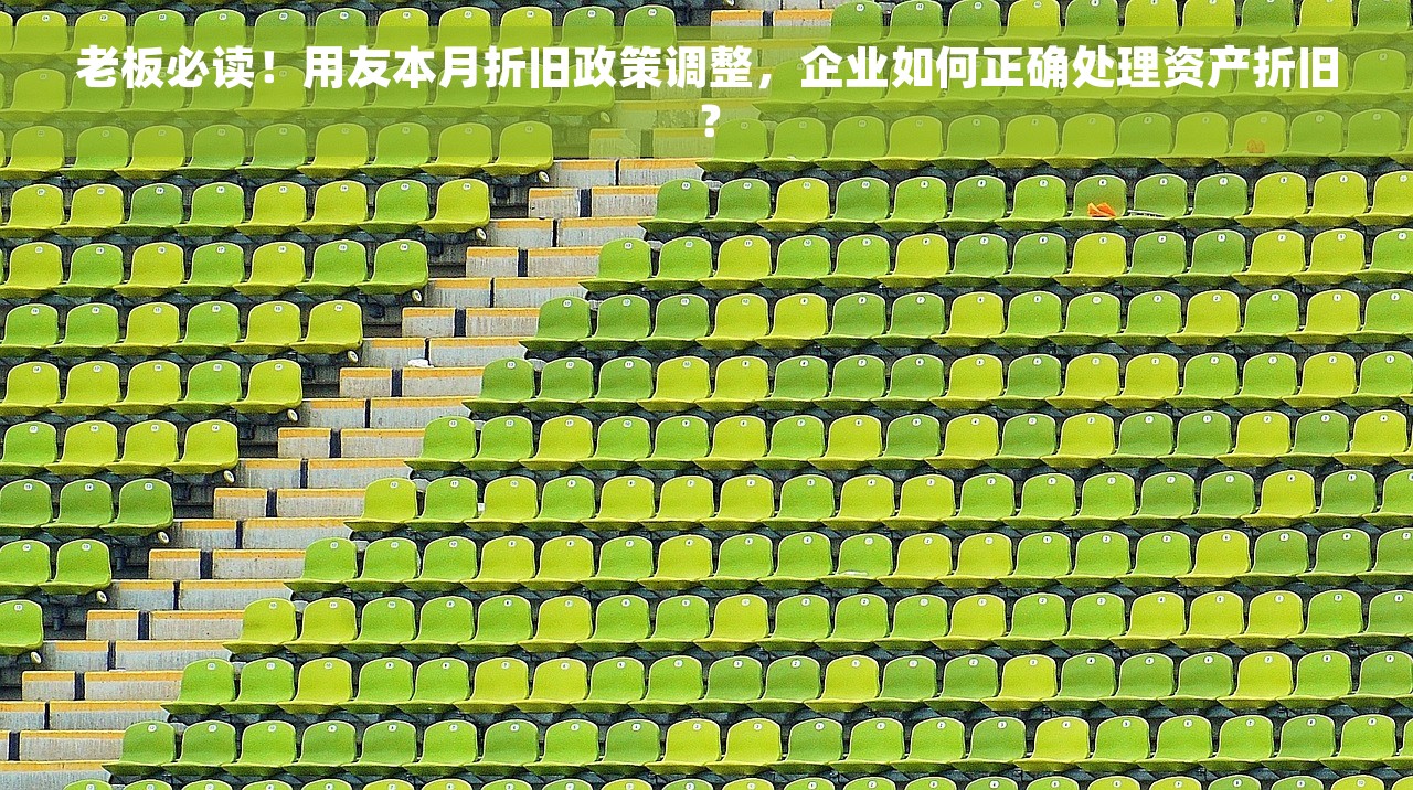 老板必读！用友本月折旧政策调整，企业如何正确处理资产折旧？