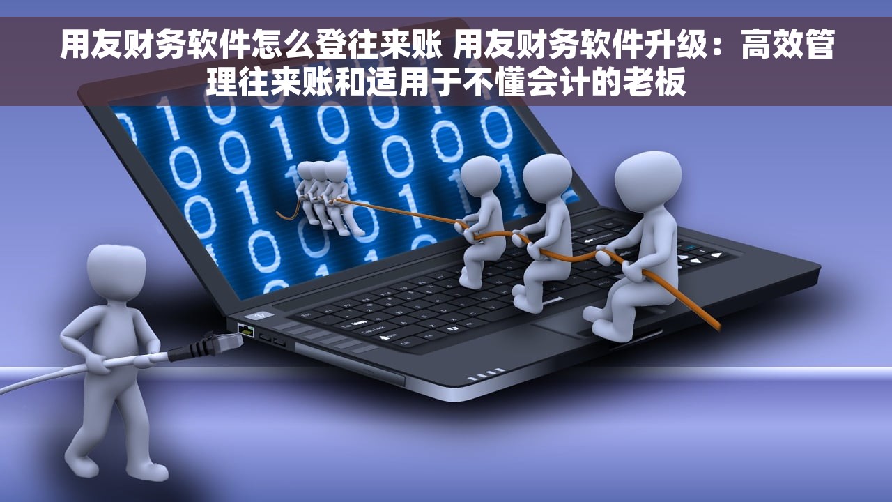 用友财务软件怎么登往来账 用友财务软件升级：高效管理往来账和适用于不懂会计的老板