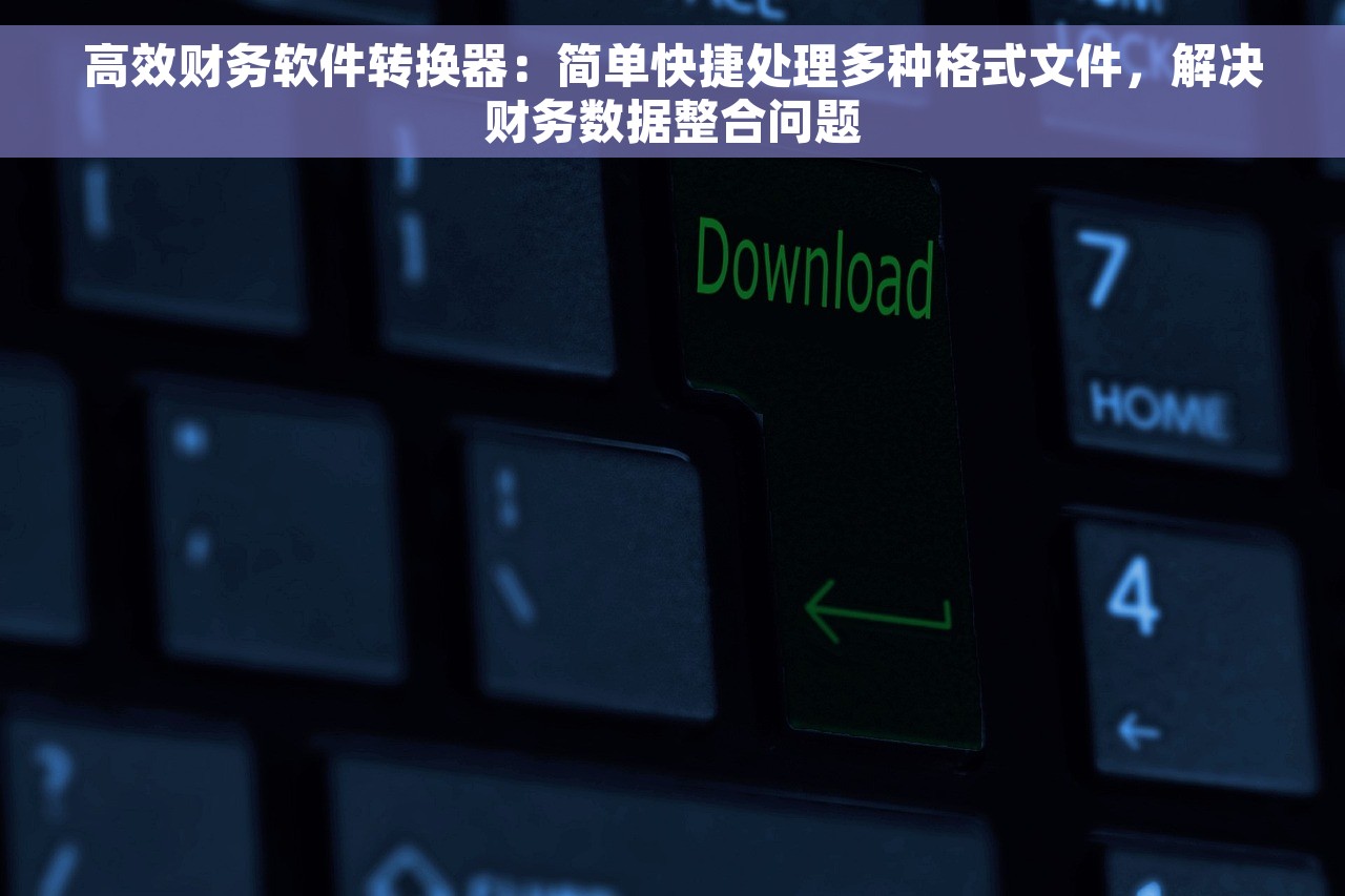 高效财务软件转换器：简单快捷处理多种格式文件，解决财务数据整合问题