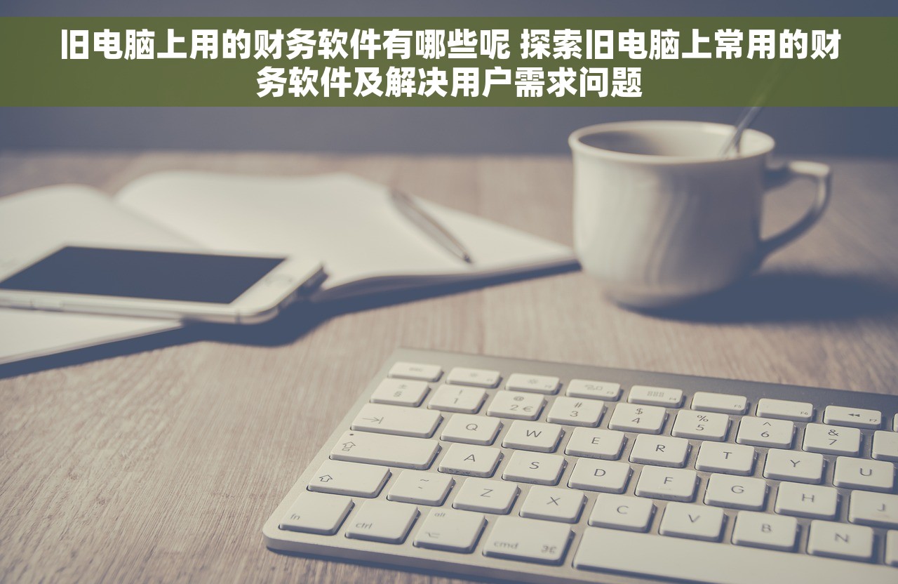 旧电脑上用的财务软件有哪些呢 探索旧电脑上常用的财务软件及解决用户需求问题