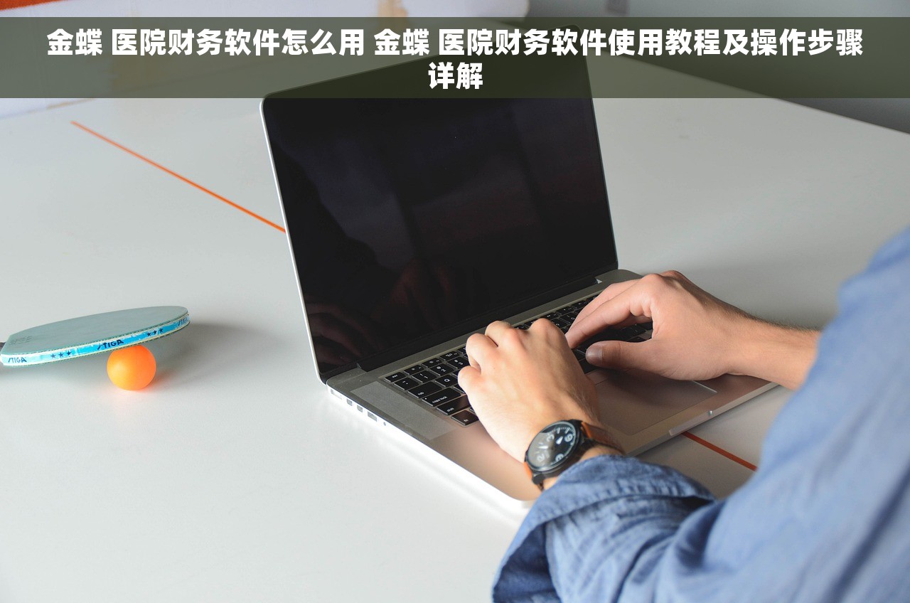金蝶 医院财务软件怎么用 金蝶 医院财务软件使用教程及操作步骤详解