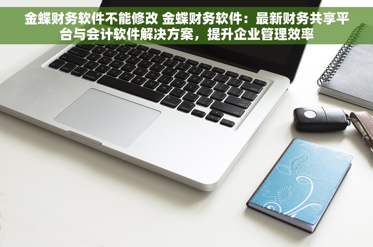 金蝶财务软件不能修改 金蝶财务软件：最新财务共享平台与会计软件解决方案，提升企业管理效率