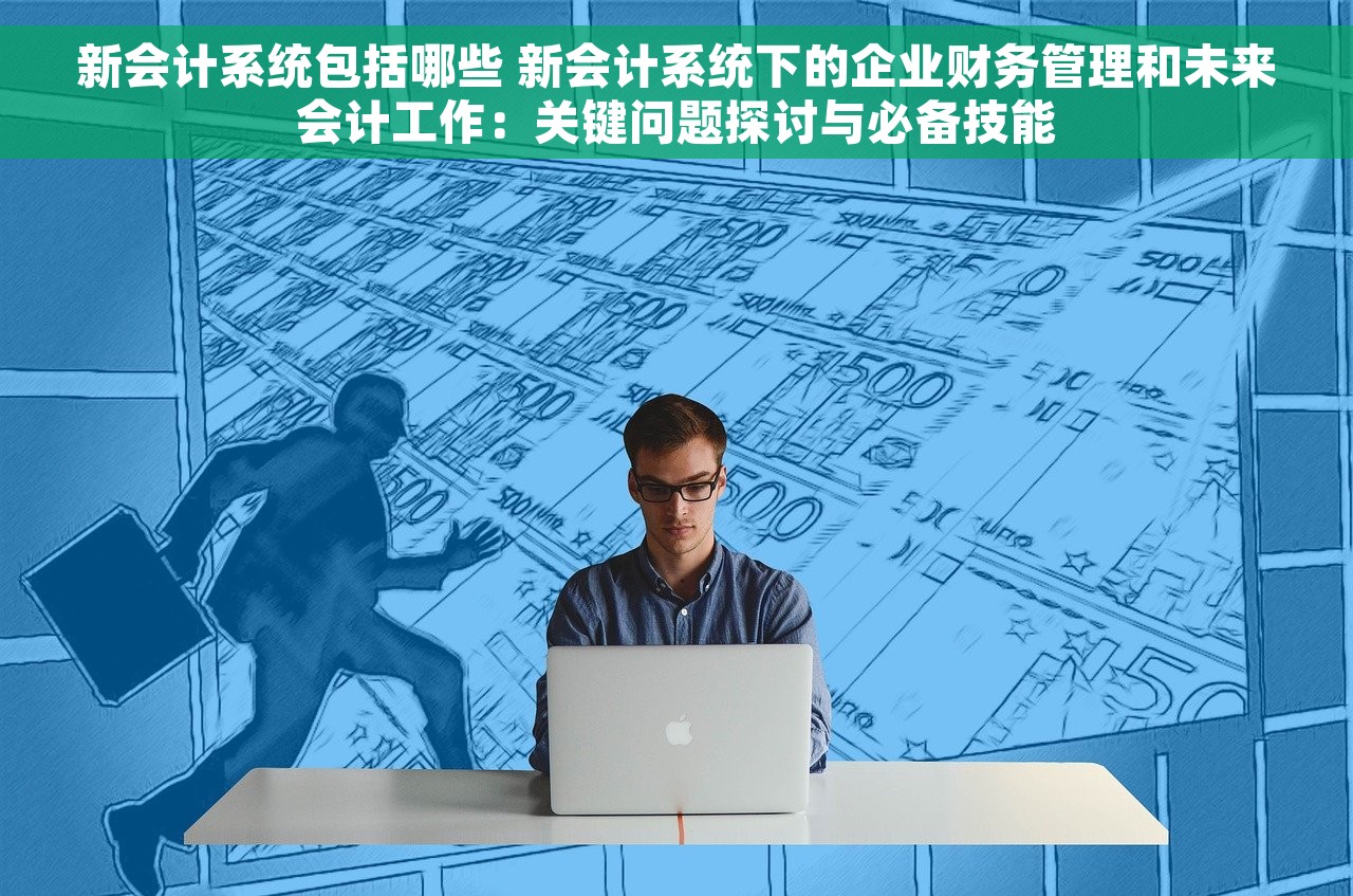 新会计系统包括哪些 新会计系统下的企业财务管理和未来会计工作：关键问题探讨与必备技能
