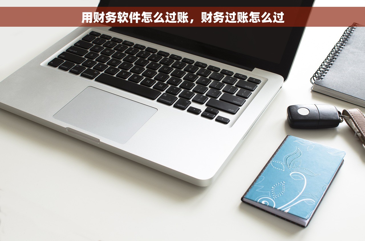 用财务软件怎么过账，财务过账怎么过