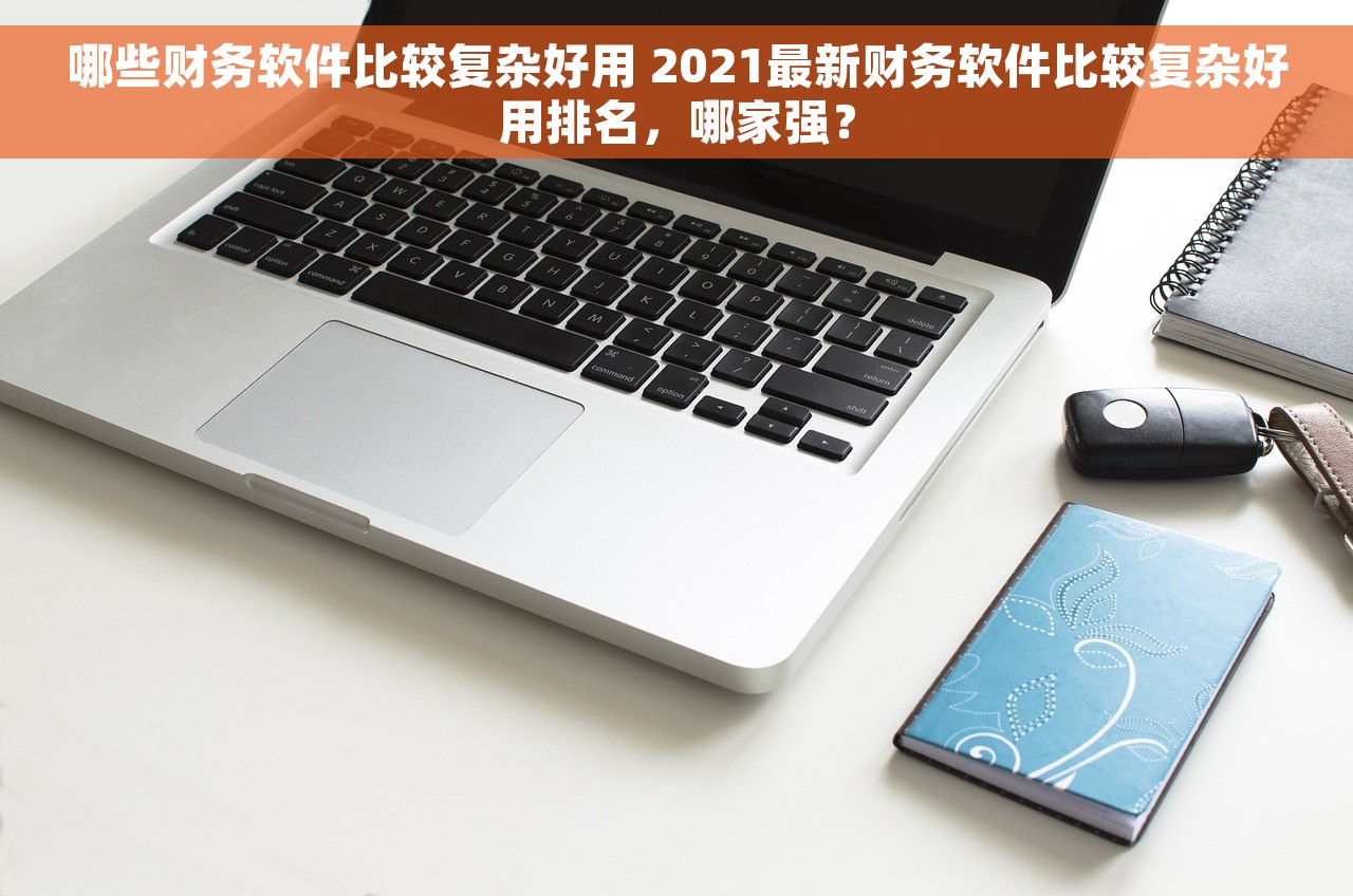 哪些财务软件比较复杂好用 2021最新财务软件比较复杂好用排名，哪家强？