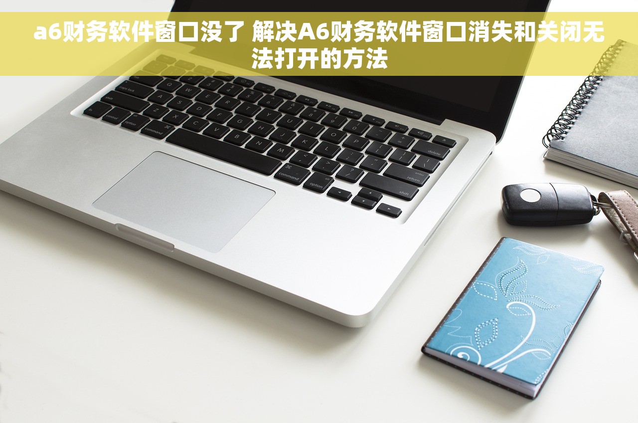 a6财务软件窗口没了 解决A6财务软件窗口消失和关闭无法打开的方法