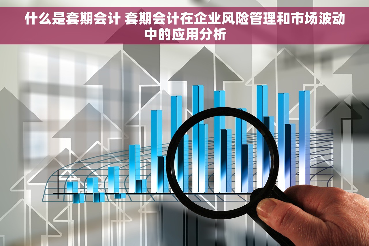 什么是套期会计 套期会计在企业风险管理和市场波动中的应用分析