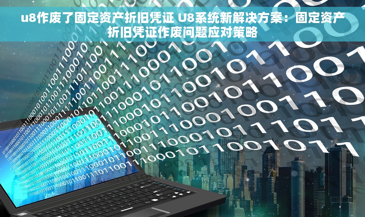 u8作废了固定资产折旧凭证 U8系统新解决方案：固定资产折旧凭证作废问题应对策略