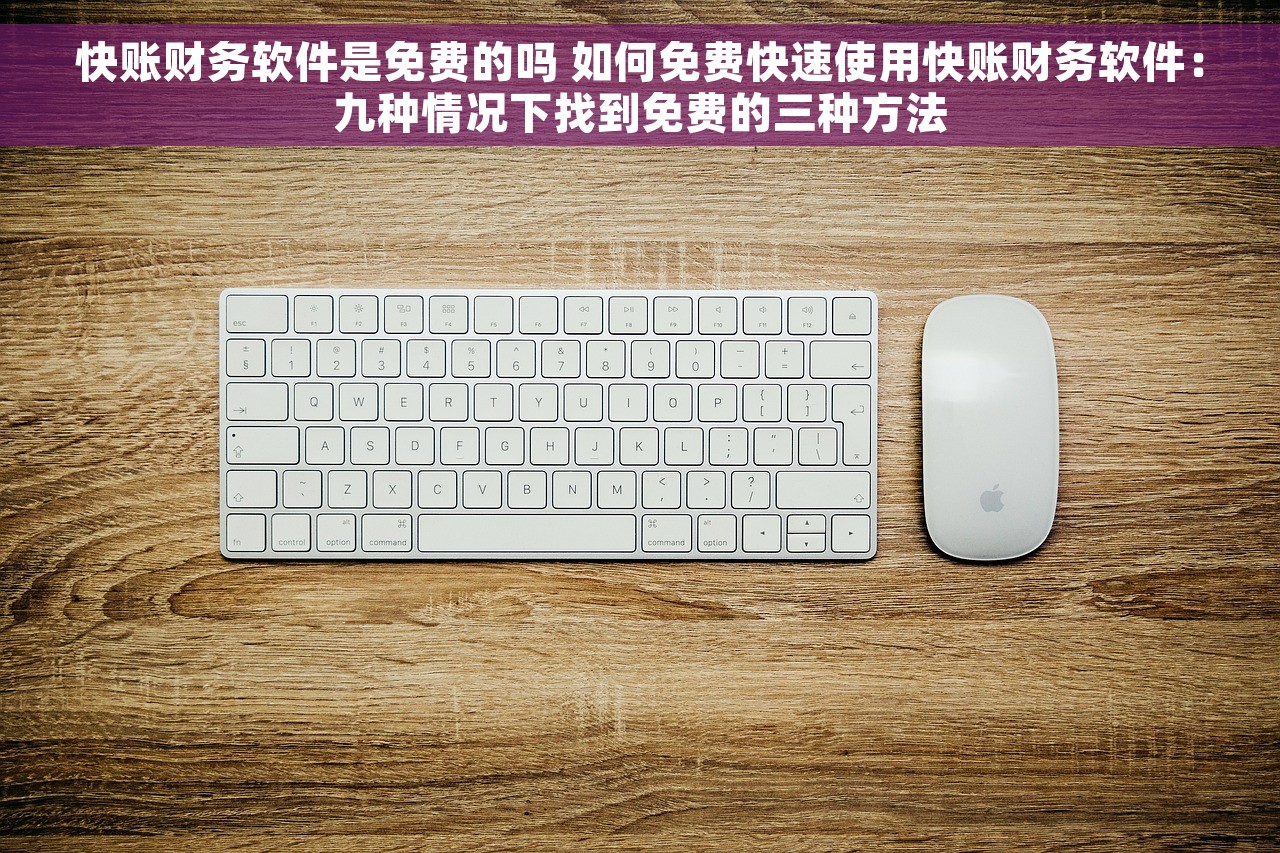 快账财务软件是免费的吗 如何免费快速使用快账财务软件：九种情况下找到免费的三种方法