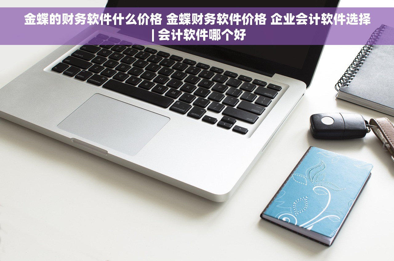 金蝶的财务软件什么价格 金蝶财务软件价格 企业会计软件选择 | 会计软件哪个好