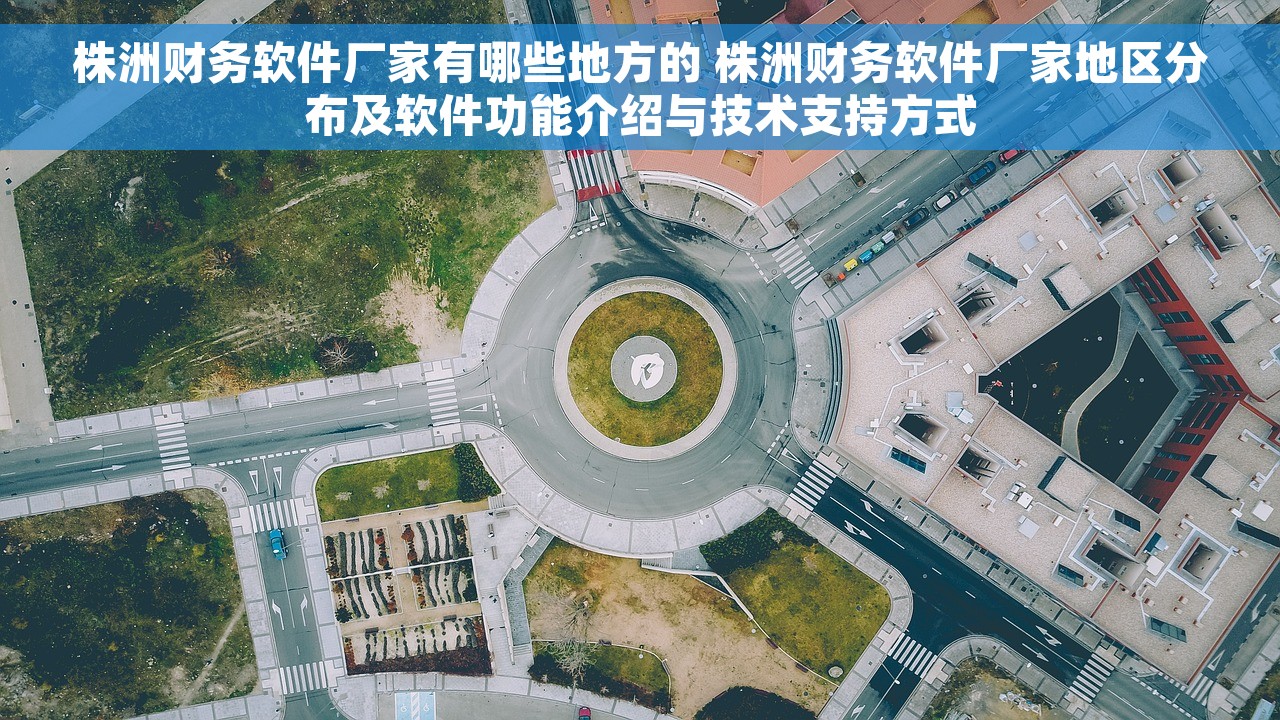 株洲财务软件厂家有哪些地方的 株洲财务软件厂家地区分布及软件功能介绍与技术支持方式