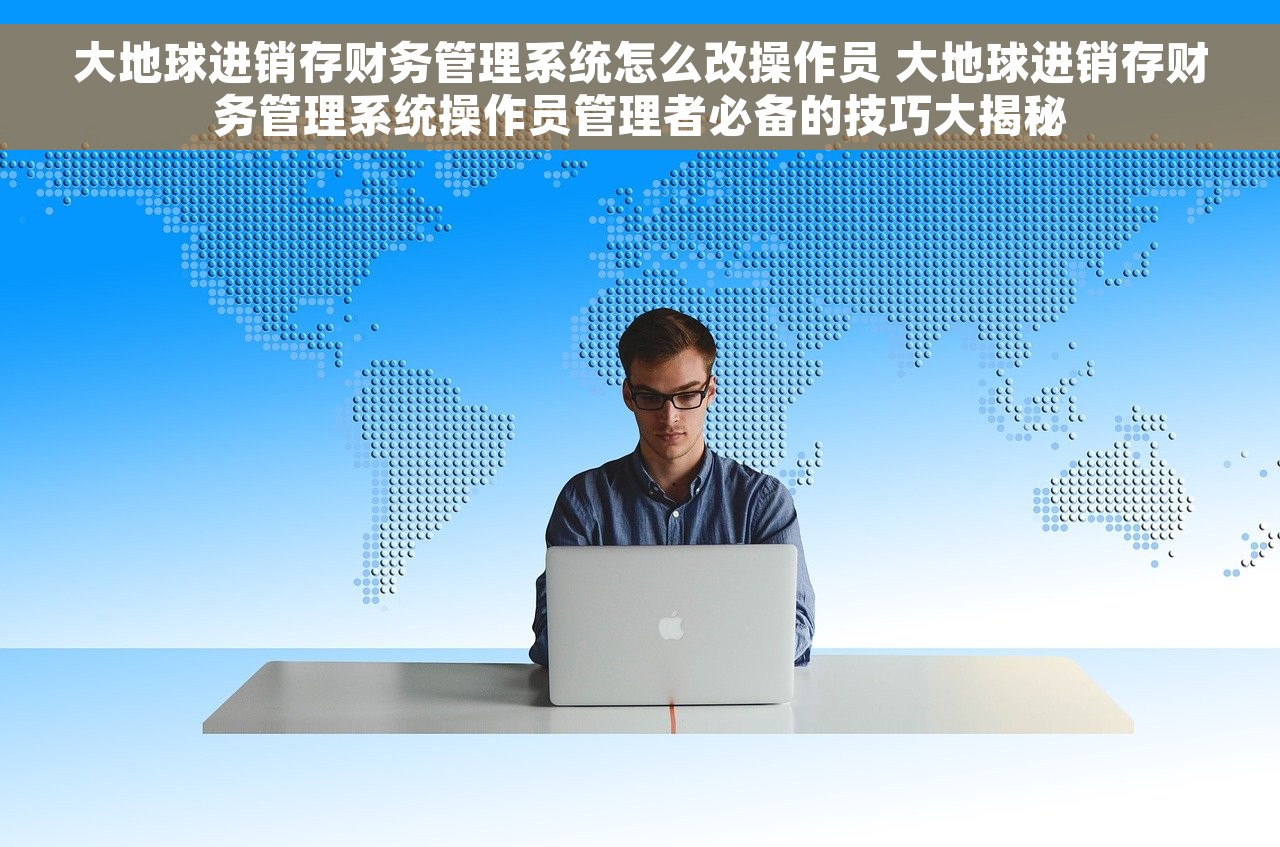 大地球进销存财务管理系统怎么改操作员 大地球进销存财务管理系统操作员管理者必备的技巧大揭秘