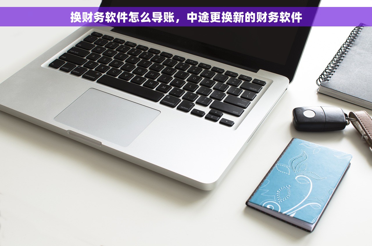 换财务软件怎么导账，中途更换新的财务软件