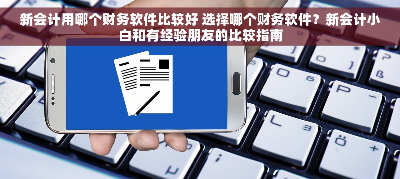 新会计用哪个财务软件比较好 选择哪个财务软件？新会计小白和有经验朋友的比较指南